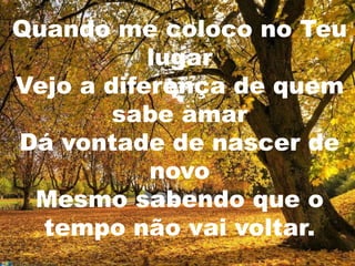 Quando me coloco no Teu
           lugar
Vejo a diferença de quem
        sabe amar
Dá vontade de nascer de
           novo
 Mesmo sabendo que o
  tempo não vai voltar.
 