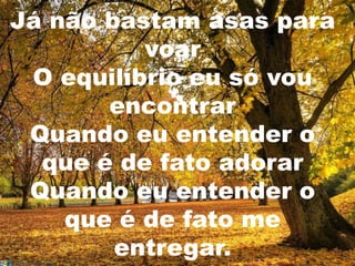 Já não bastam asas para
          voar
 O equilíbrio eu só vou
       encontrar
 Quando eu entender o
  que é de fato adorar
 Quando eu entender o
    que é de fato me
        entregar.
 