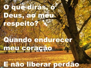 O que dirás, ó
Deus, ao meu
respeito?

Quando endurecer
meu coração

E não liberar perdão
 