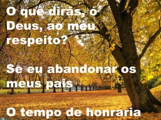 O que dirás, ó
Deus, ao meu
respeito?

Se eu abandonar os
meus pais

O tempo de honraria
 