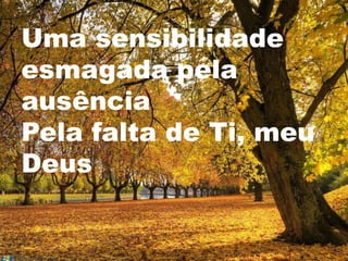 Uma sensibilidade
esmagada pela
ausência
Pela falta de Ti, meu
Deus
 