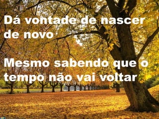 Dá vontade de nascer
de novo

Mesmo sabendo que o
tempo não vai voltar
                   .
 