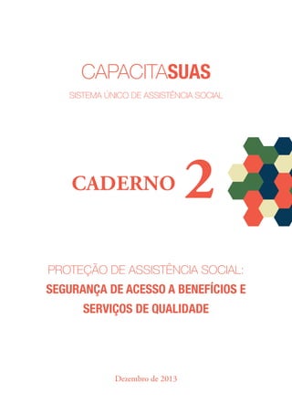 Proteção de Assistência Social:
segurança de acesso a benefícios e
serviços de qualidade
capacitasuas
Sistema Único De AssistÊncia SociaL
CADERNO 2
Dezembro de 2013
 