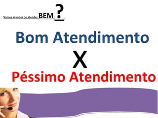 Vamos atender ( e atender BEM)?
Péssimo Atendimento
Bom Atendimento
x
 