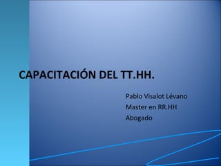 CAPACITACIÓN DEL TT.HH. Pablo Visalot Lévano Master en RR.HH Abogado 