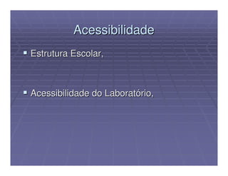Acessibilidade
Estrutura Escolar,



Acessibilidade do Laboratório,
 