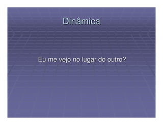 Dinâmica



Eu me vejo no lugar do outro?
 