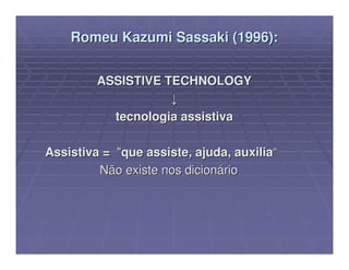 Romeu Kazumi Sassaki (1996):


         ASSISTIVE TECHNOLOGY
                    ↓
           tecnologia assistiva

Assistiva = "que assiste, ajuda, auxilia“
         Não existe nos dicionário
 