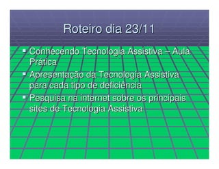 Roteiro dia 23/11
Conhecendo Tecnologia Assistiva – Aula
Prática
Apresentação da Tecnologia Assistiva
para cada tipo de deficiência
Pesquisa na internet sobre os principais
sites de Tecnologia Assistiva
 