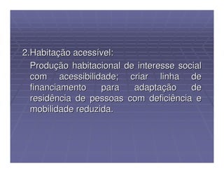 2.Habitação acessível:
  Produção habitacional de interesse social
  com acessibilidade; criar linha de
  financiamento    para   adaptação     de
  residência de pessoas com deficiência e
  mobilidade reduzida.
 