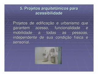 5. Projetos arquitetônicos para
            acessibilidade

Projetos de edificação e urbanismo que
garantem acesso, funcionalidade e
mobilidade   a    todas   as   pessoas,
independente de sua condição física e
sensorial.
 