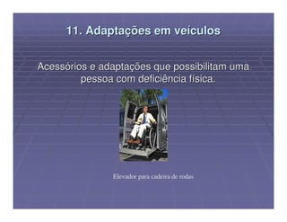 11. Adaptações em veículos


Acessórios e adaptações que possibilitam uma
         pessoa com deficiência física.




               Elevador para cadeira de rodas
 