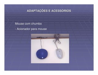 ADAPTAÇÕES E ACESSÓRIOS



Mouse com chumbo
- Acionador para mouse
 
