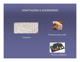 ADAPTAÇÕES E ACESSÓRIOS




                Ponteira para mão
Colméia




                  Mouse adaptado
 