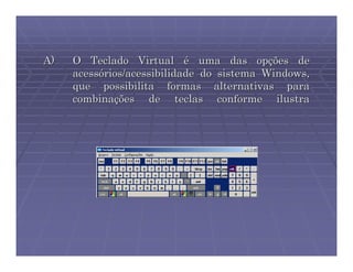 A)   O Teclado Virtual é uma das opções de
     acessórios/acessibilidade do sistema Windows,
     que possibilita formas alternativas para
     combinações de teclas conforme ilustra
 