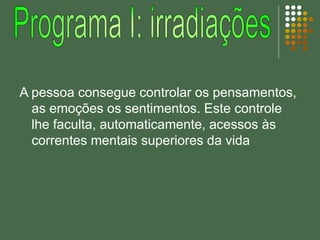 A pessoa consegue controlar os pensamentos,
as emoções os sentimentos. Este controle
lhe faculta, automaticamente, acessos às
correntes mentais superiores da vida
 