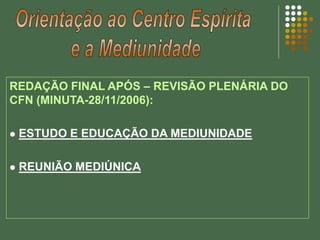 REDAÇÃO FINAL APÓS – REVISÃO PLENÁRIA DO
CFN (MINUTA-28/11/2006):
 ESTUDO E EDUCAÇÃO DA MEDIUNIDADE
 REUNIÃO MEDIÚNICA
 