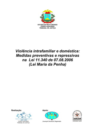 ESTADO DE MATO GROSSO
PODER JUDICIÁRIO
TRIBUNAL DE JUSTIÇA
Violência intrafamiliar e doméstica:
Medidas preventivas e repressivas
na Lei 11.340 de 07.08.2006
(Lei Maria da Penha)
Realização: Apoio:
PODER JUDICIÁRIO Associação Nacional de Magistradas
TRIBUNAL DE JUSTIÇA
3
 