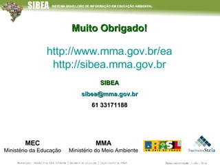 Muito Obrigado! SIBEA [email_address] 61 33171188 MMA Ministério do Meio Ambiente MEC Ministério da Educação http://www.mma.gov.br/ea http://sibea.mma.gov.br 