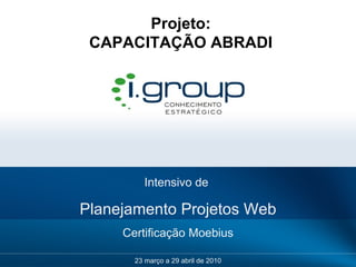 Intensivo de  Planejamento Projetos Web Certificação Moebius 23 março a 29 abril de 2010 Projeto: CAPACITAÇÃO ABRADI 