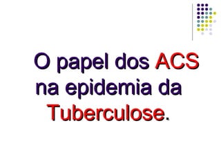 O papel dos  ACS  na epidemia da  Tuberculose . 