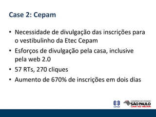 Necessidade de divulgação das inscrições para o vestibulinho da Etec Cepam Esforços de divulgação pela casa, inclusive pela web 2.0 57 RTs, 270 cliques Aumento de 670% de inscrições em dois dias Case 2: Cepam 