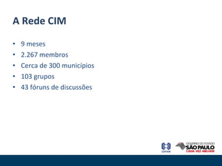 9 meses 2.267 membros Cerca de 300 municípios 103 grupos 43 fóruns de discussões A Rede CIM 