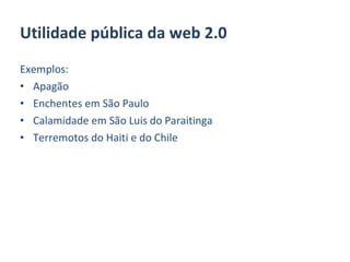Exemplos: Apagão Enchentes em São Paulo Calamidade em São Luis do Paraitinga Terremotos do Haiti e do Chile Utilidade pública da web 2.0 