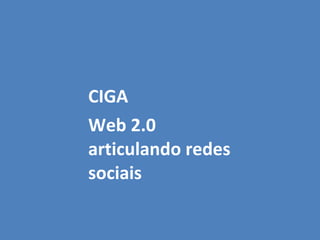 <ul><li>CIGA </li></ul><ul><li>Web 2.0 articulando redes sociais </li></ul>