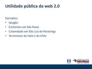 Utilidade pública da web 2.0

Exemplos:
• Apagão
• Enchentes em São Paulo
• Calamidade em São Luis do Paraitinga
• Terremotos do Haiti e do Chile
 