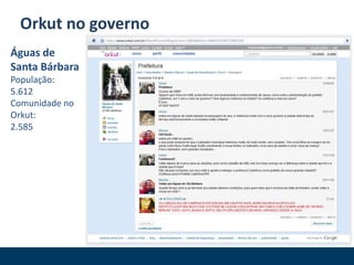 Orkut no governo
Águas de
Santa Bárbara
População:
5.612
Comunidade no
Orkut:
2.585
 