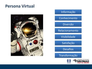 Persona Virtual
                    Informação

                  Conhecimento

                     Diversão

                  Relacionamento

                    Visibilidade

                    Satisfação

                     Desafios

                  Transformação
 