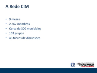 A Rede CIM

•   9 meses
•   2.267 membros
•   Cerca de 300 municípios
•   103 grupos
•   43 fóruns de discussões
 