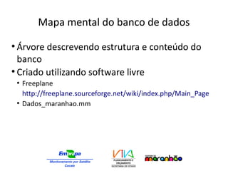 Mapa mental do banco de dados
●
Árvore descrevendo estrutura e conteúdo do
banco
●
Criado utilizando software livre
●
Freeplane
http://freeplane.sourceforge.net/wiki/index.php/Main_Page
●
Dados_maranhao.mm
 