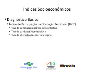 Índices Socioeconômicos
●
Diagnóstico Básico
●
Índice de Participação da Ocupação Territorial (IPOT)
●
Taxa de participação político administrativa
●
Taxa de participação jurisdicional
●
Taxa de alteração da cobertura vegetal
 