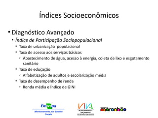 Índices Socioeconômicos
●
Diagnóstico Avançado
●
Índice de Participação Sociopopulacional
●
Taxa de urbanização populacional
●
Taxa de acesso aos serviços básicos
✔
Abastecimento de água, acesso à energia, coleta de lixo e esgotamento
sanitário
●
Taxa de eduçação
✔
Alfabetização de adultos e escolarização média
●
Taxa de desempenho de renda
✔
Renda média e Índice de GINI
 