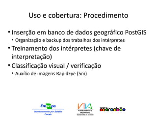 Uso e cobertura: Procedimento
●
Inserção em banco de dados geográfico PostGIS
●
Organização e backup dos trabalhos dos intérpretes
●
Treinamento dos intérpretes (chave de
interpretação)
●
Classificação visual / verificação
●
Auxílio de imagens RapidEye (5m)
 