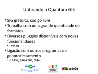 Utilizando o Quantum GIS
●
SIG gratuito, código livre
●
Trabalha com uma grande quantidade de
formatos
●
Diversos pluggins disponíveis com novas
funcionalidades
●
Python
●
Ligação com outros programas de
geoprocessamento
●
GRASS, SAGA GIS, Orfeo
 