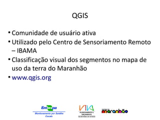QGIS
●
Comunidade de usuário ativa
●
Utilizado pelo Centro de Sensoriamento Remoto
– IBAMA
●
Classificação visual dos segmentos no mapa de
uso da terra do Maranhão
●
www.qgis.org
 