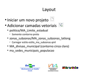 Layout
●
Iniciar um novo projeto
●
Adicionar camadas vetoriais
●
politico/MA_Limite_estadual
✔
Somente contorno preto
●
zonas_subzonas/MA_zonas_subzonas_latlong
✔
Carregar estilo estilo_ma_subzonas.qml
●
MA_divisao_municipal (contorno cinza claro)
●
ma_sedes_municipais_populacao
 
