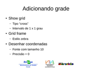 Adicionando grade
● Show grid
– Tipo “cross”
– Intervalo de 1 x 1 grau
● Grid frame
– Estilo zebra
● Desenhar coordenadas
– Fonte com tamanho 10
– Precisão = 0
 