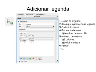 Adicionar legenda
1)Nome da legenda
2)Itens que aparecem na legenda
3)Ordem dos itens
4)Tamanho da fonte
1)Item font tamanho 10
5)Número de colunas
1)2 colunas
2)Dividir camada
6)Fundo
7)...
 