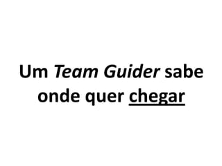 Um Team Guider sabe
onde quer chegar
 