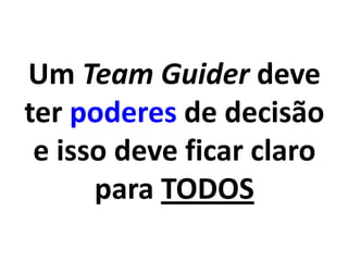 Um Team Guider deve
ter poderes de decisão
e isso deve ficar claro
para TODOS
 