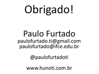 Obrigado!
Paulo Furtado
paulofurtado.ti@gmail.com
paulofurtado@ifce.edu.br
@paulofurtadoti
www.hunoti.com.br
 