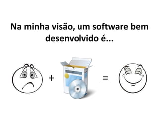 Na minha visão, um software bem
desenvolvido é...
+ =
 