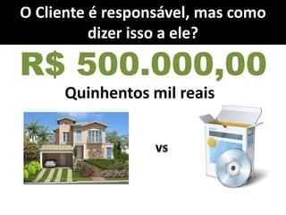 R$ 500.000,00
Quinhentos mil reais
R$ 500.000,00R$ 500.000,00
O Cliente é responsável, mas como
dizer isso a ele?
 