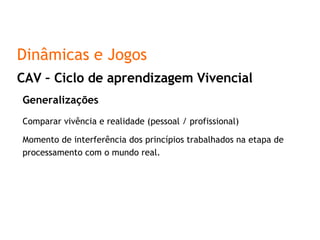 Generalizações Comparar vivência e realidade (pessoal / profissional) Momento de interferência dos princípios trabalhados na etapa de processamento com o mundo real. CAV – Ciclo de aprendizagem Vivencial Dinâmicas e Jogos 