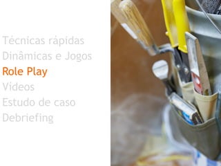 Técnicas rápidas  Dinâmicas e Jogos Role Play Vídeos Estudo de caso Debriefing 