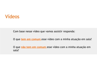 Vídeos Com base nesse vídeo que vamos assistir responda: O que  tem em comum  esse vídeo com a minha atuação em sala? O que  não tem em comum  esse vídeo com a minha atuação em sala? 